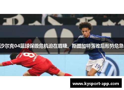 沙尔克04篮球保级危机迫在眉睫，斯图加特落败后形势危急