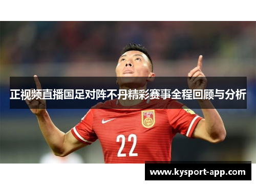 正视频直播国足对阵不丹精彩赛事全程回顾与分析