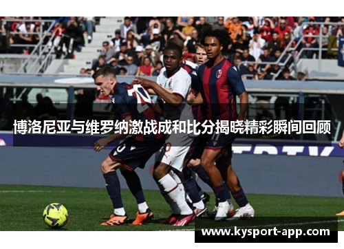 博洛尼亚与维罗纳激战成和比分揭晓精彩瞬间回顾